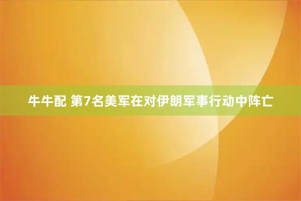牛牛配 第7名美军在对伊朗军事行动中阵亡