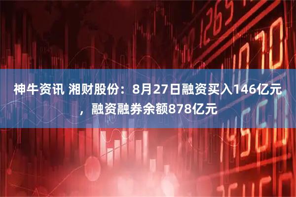 神牛资讯 湘财股份：8月27日融资买入146亿元，融资融券余额878亿元