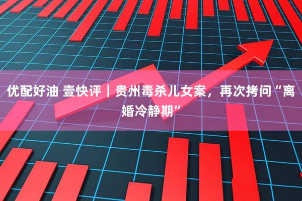 优配好油 壹快评｜贵州毒杀儿女案，再次拷问“离婚冷静期”