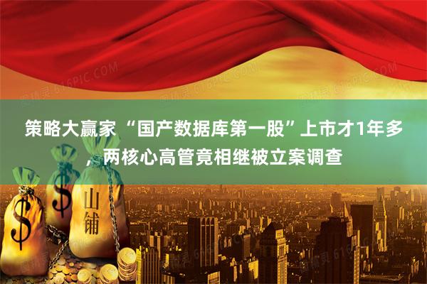 策略大赢家 “国产数据库第一股”上市才1年多，两核心高管竟相继被立案调查