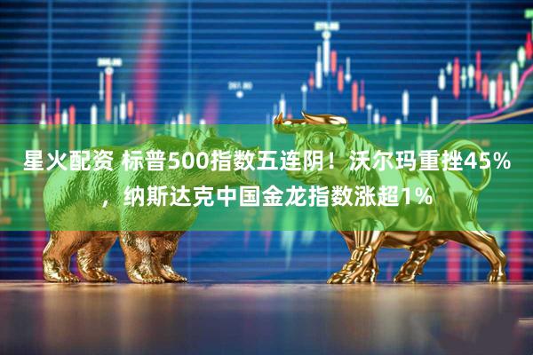 星火配资 标普500指数五连阴!沃尔玛重挫45%,纳斯达克中国金龙指数涨超1%