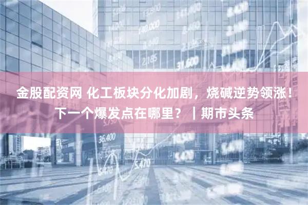 金股配资网 化工板块分化加剧，烧碱逆势领涨！下一个爆发点在哪里？｜期市头条