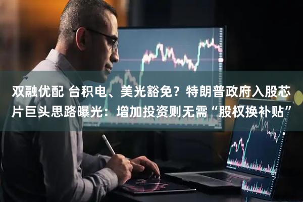 双融优配 台积电、美光豁免？特朗普政府入股芯片巨头思路曝光：增加投资则无需“股权换补贴”