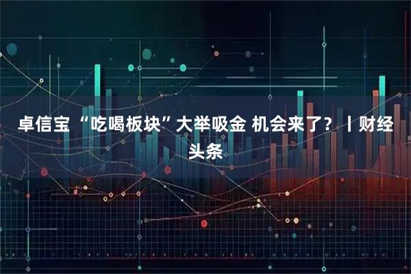 卓信宝 “吃喝板块”大举吸金 机会来了?丨财经头条