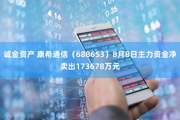 诚金资产 康希通信（688653）8月8日主力资金净卖出173678万元
