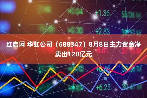 红启网 华虹公司（688347）8月8日主力资金净卖出128亿元