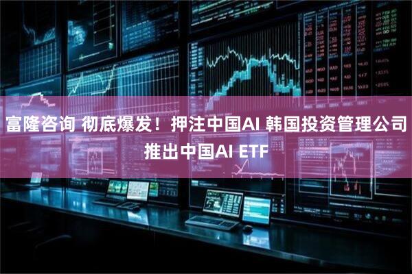 富隆咨询 彻底爆发！押注中国AI 韩国投资管理公司推出中国AI ETF