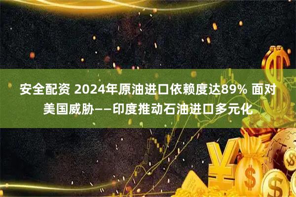 安全配资 2024年原油进口依赖度达89% 面对美国威胁——印度推动石油进口多元化