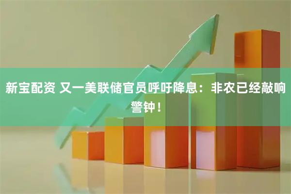 新宝配资 又一美联储官员呼吁降息：非农已经敲响警钟！