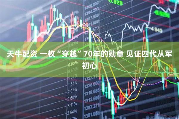 天牛配资 一枚“穿越”70年的勋章 见证四代从军初心