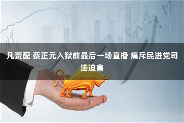 凡资配 蔡正元入狱前最后一场直播 痛斥民进党司法迫害