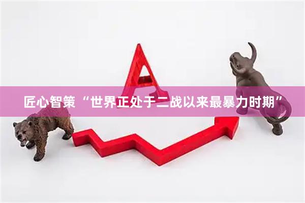 匠心智策 “世界正处于二战以来最暴力时期”
