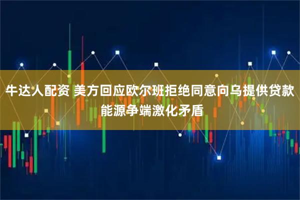 牛达人配资 美方回应欧尔班拒绝同意向乌提供贷款 能源争端激化矛盾