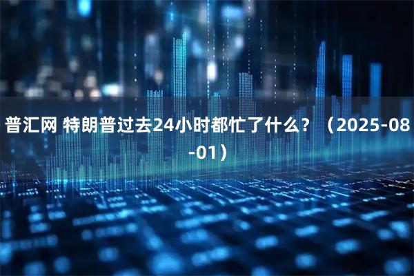 普汇网 特朗普过去24小时都忙了什么？（2025-08-01）
