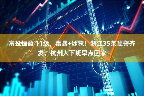 富投恒盈 11级，雷暴+冰雹！浙江35条预警齐发，杭州人下班早点回家