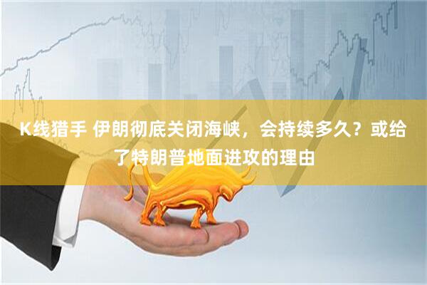 K线猎手 伊朗彻底关闭海峡，会持续多久？或给了特朗普地面进攻的理由