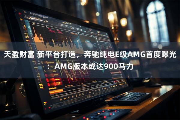 天盈财富 新平台打造，奔驰纯电E级AMG首度曝光：AMG版本或达900马力