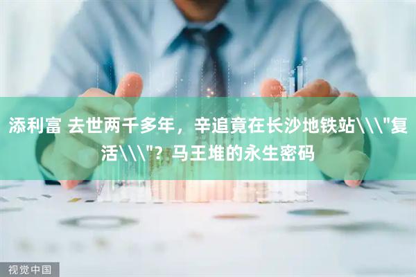 添利富 去世两千多年，辛追竟在长沙地铁站\＂复活\＂？马王堆的永生密码