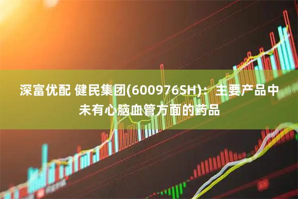 深富优配 健民集团(600976SH)：主要产品中未有心脑血管方面的药品