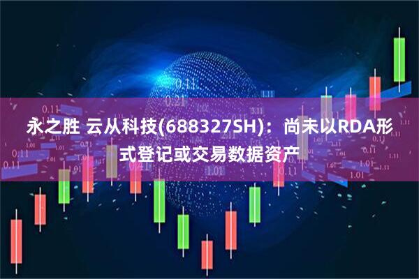 永之胜 云从科技(688327SH)：尚未以RDA形式登记或交易数据资产