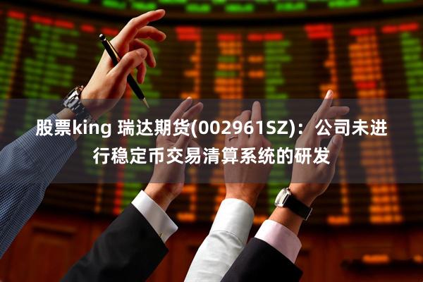 股票king 瑞达期货(002961SZ)：公司未进行稳定币交易清算系统的研发