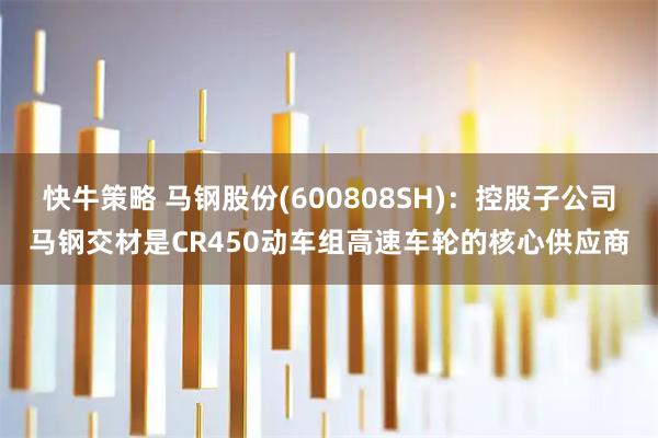 快牛策略 马钢股份(600808SH)：控股子公司马钢交材是CR450动车组高速车轮的核心供应商