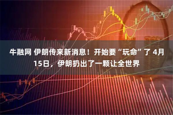 牛融网 伊朗传来新消息！开始要“玩命”了 4月15日，伊朗扔出了一颗让全世界