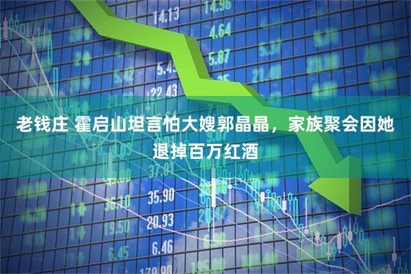老钱庄 霍启山坦言怕大嫂郭晶晶，家族聚会因她退掉百万红酒