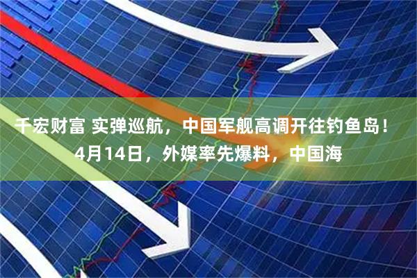 千宏财富 实弹巡航，中国军舰高调开往钓鱼岛！ 4月14日，外媒率先爆料，中国海