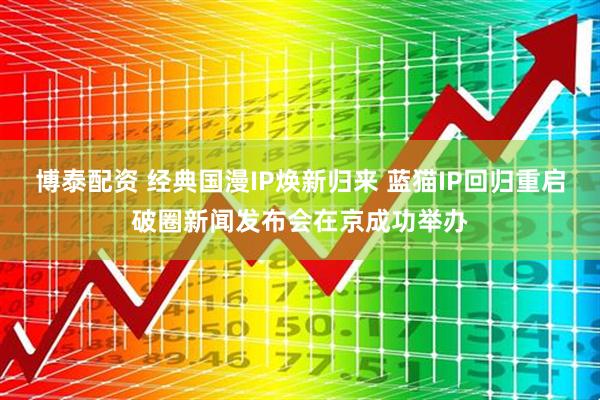 博泰配资 经典国漫IP焕新归来 蓝猫IP回归重启破圈新闻发布会在京成功举办