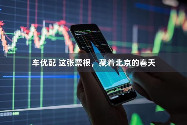 车优配 这张票根，藏着北京的春天
