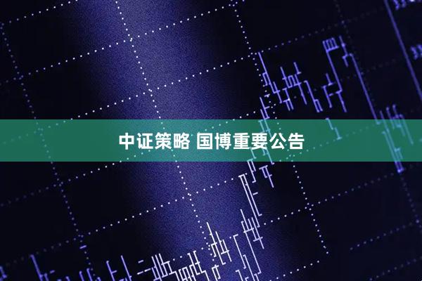 中证策略 国博重要公告