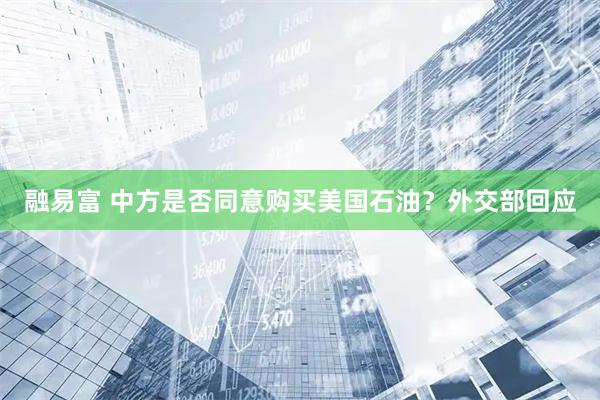 融易富 中方是否同意购买美国石油？外交部回应