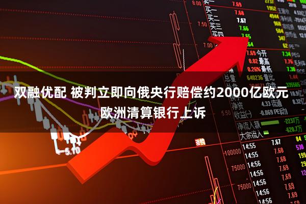 双融优配 被判立即向俄央行赔偿约2000亿欧元 欧洲清算银行上诉
