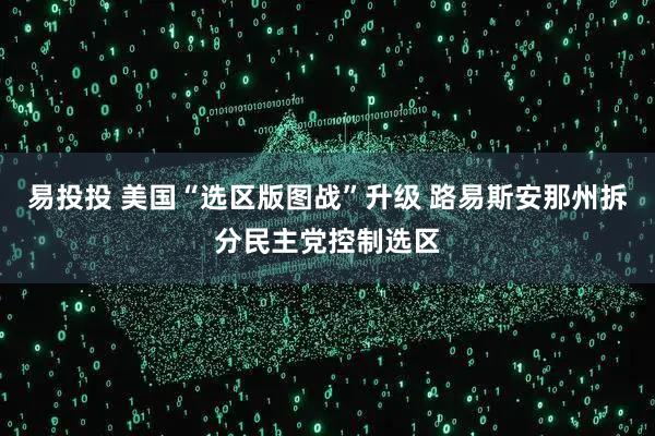 易投投 美国“选区版图战”升级 路易斯安那州拆分民主党控制选区