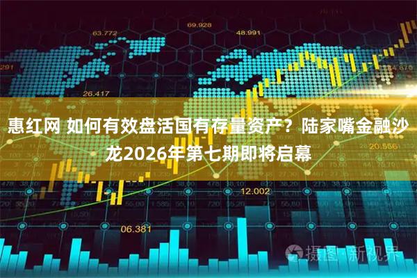 惠红网 如何有效盘活国有存量资产？陆家嘴金融沙龙2026年第七期即将启幕