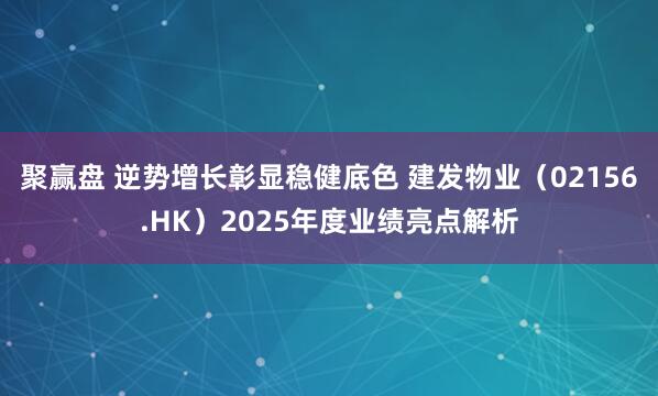 聚赢盘 逆势增长彰显稳健底色 建发物业（02156.HK）2025年度业绩亮点解析
