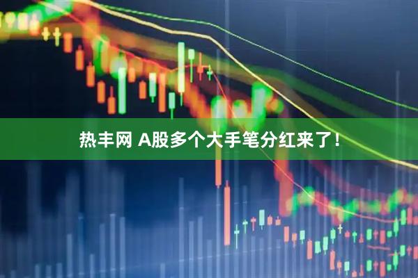 热丰网 A股多个大手笔分红来了！