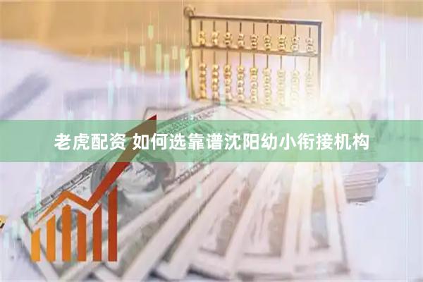 老虎配资 如何选靠谱沈阳幼小衔接机构