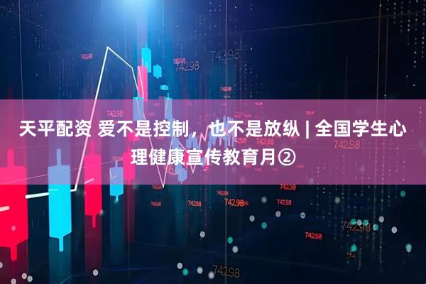 天平配资 爱不是控制,也不是放纵 | 全国学生心理健康宣传教育月②