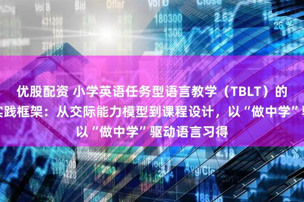 优股配资 小学英语任务型语言教学（TBLT）的学理基础与实践框架：从交际能力模型到课程设计，以“做中学”驱动语言习得