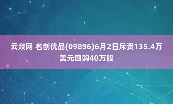 云燚网 名创优品(09896)6月2日斥资135.4万美元回购40万股