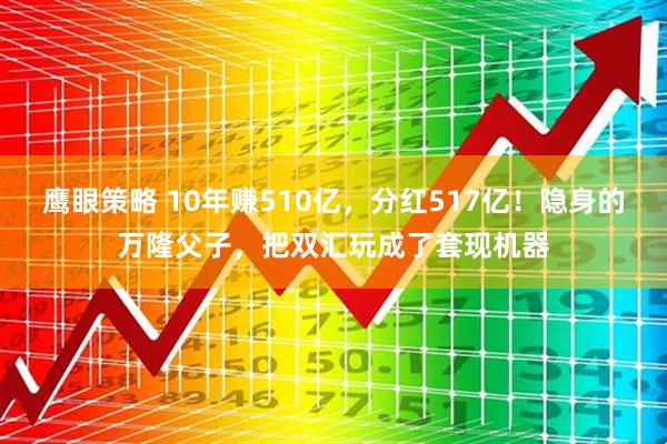 鹰眼策略 10年赚510亿，分红517亿！隐身的万隆父子，把双汇玩成了套现机器